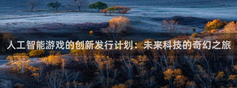 pp电子lvnces是什么档次：人工智能游戏的创新发行计划：未来科技的奇幻之旅