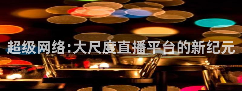 nba直播绿茵：超级网络:大尺度直播平台的新纪元