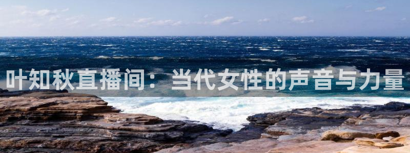 绿茵体育live直播：叶知秋直播间：当代女性的声音与力量