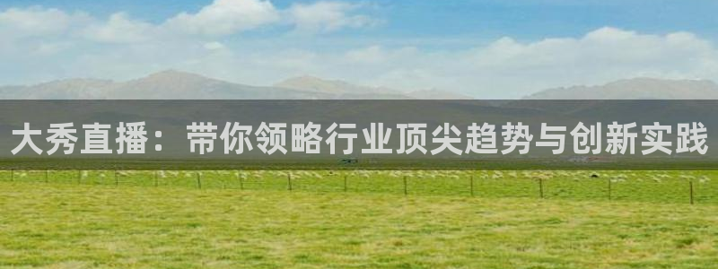 绿茵足球直播：大秀直播：带你领略行业顶尖趋势与创新实践