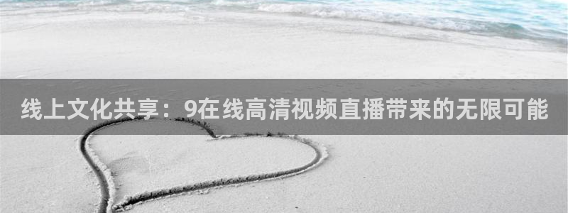 绿茵直播免费观看比赛：线上文化共享：9在线高清视频直播带来的无限可能