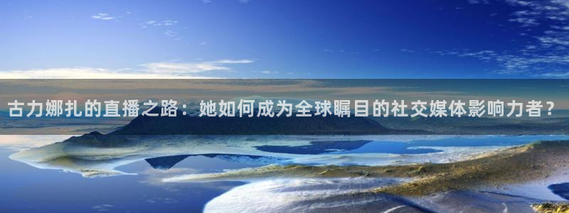 绿茵直播体育在线观看免费下载：古力娜扎的直播之路：她如何成为全球瞩目的社交媒体影响力者？